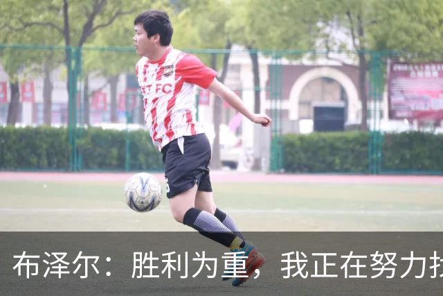 布泽尔：胜利为重，我正在努力找回状态